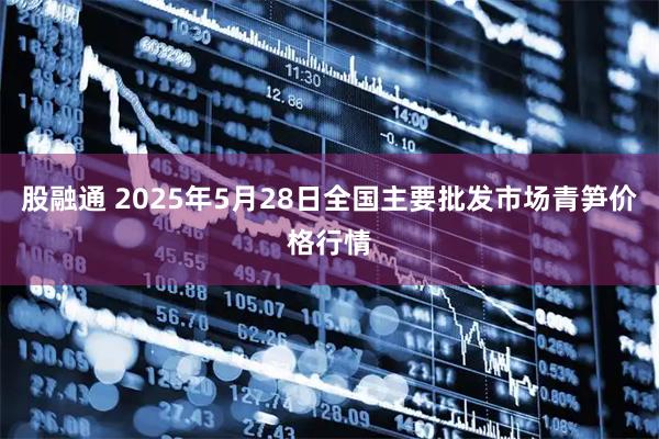 股融通 2025年5月28日全国主要批发市场青笋价格行情