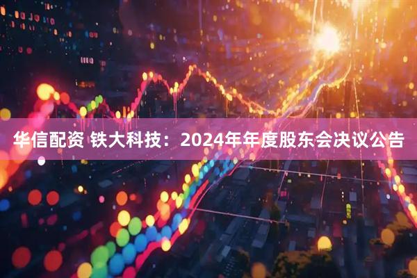 华信配资 铁大科技：2024年年度股东会决议公告
