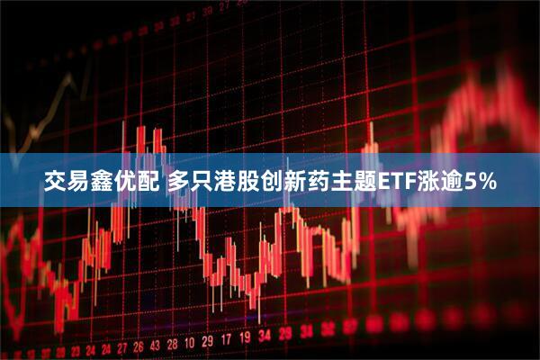 交易鑫优配 多只港股创新药主题ETF涨逾5%