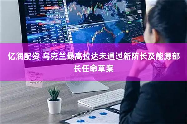 亿润配资 乌克兰最高拉达未通过新防长及能源部长任命草案