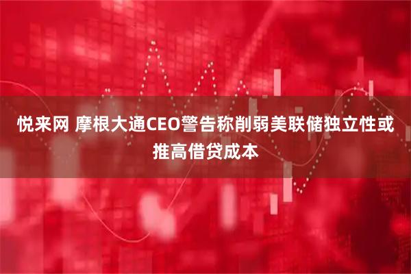 悦来网 摩根大通CEO警告称削弱美联储独立性或推高借贷成本