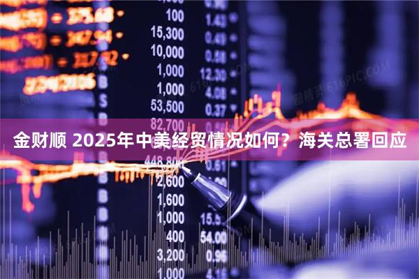 金财顺 2025年中美经贸情况如何？海关总署回应
