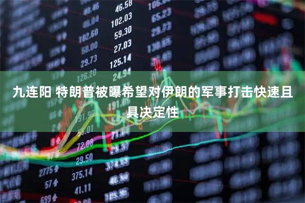 九连阳 特朗普被曝希望对伊朗的军事打击快速且具决定性