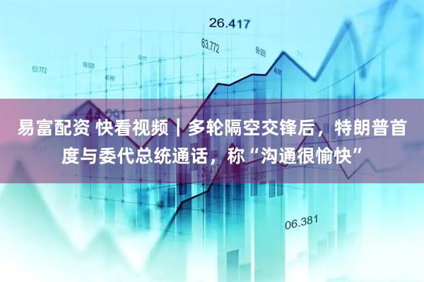 易富配资 快看视频｜多轮隔空交锋后，特朗普首度与委代总统通话，称“沟通很愉快”