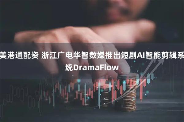 美港通配资 浙江广电华智数媒推出短剧AI智能剪辑系统DramaFlow