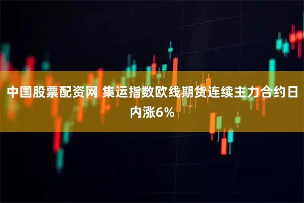 中国股票配资网 集运指数欧线期货连续主力合约日内涨6%