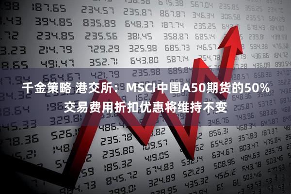 千金策略 港交所：MSCI中国A50期货的50%交易费用折扣优惠将维持不变