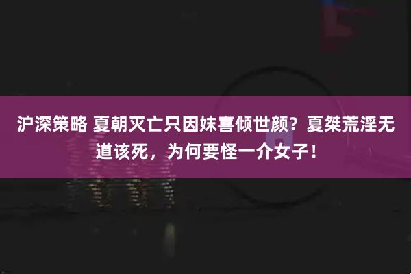 沪深策略 夏朝灭亡只因妺喜倾世颜？夏桀荒淫无道该死，为何要怪一介女子！