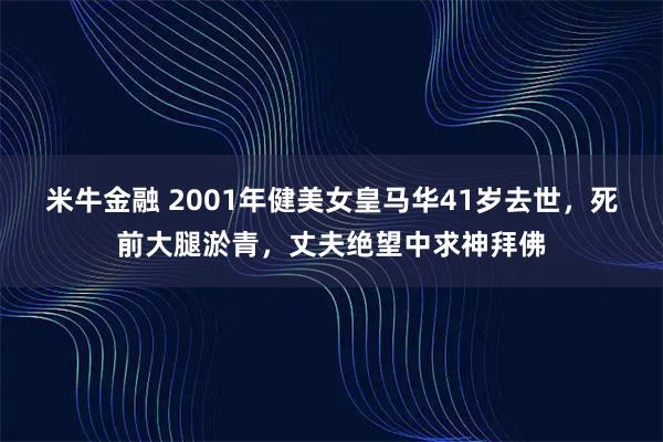 米牛金融 2001年健美女皇马华41岁去世，死前大腿淤青，丈夫绝望中求神拜佛