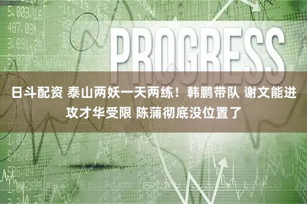 日斗配资 泰山两妖一天两练！韩鹏带队 谢文能进攻才华受限 陈蒲彻底没位置了
