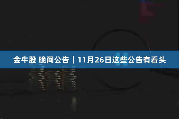 金牛股 晚间公告｜11月26日这些公告有看头