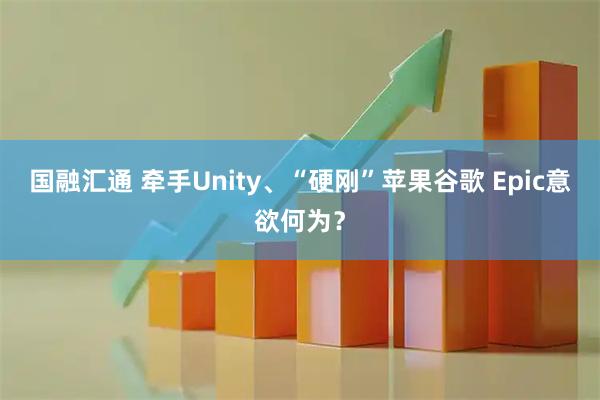 国融汇通 牵手Unity、“硬刚”苹果谷歌 Epic意欲何为？