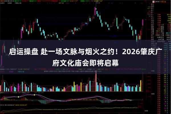 启运操盘 赴一场文脉与烟火之约！2026肇庆广府文化庙会即将启幕