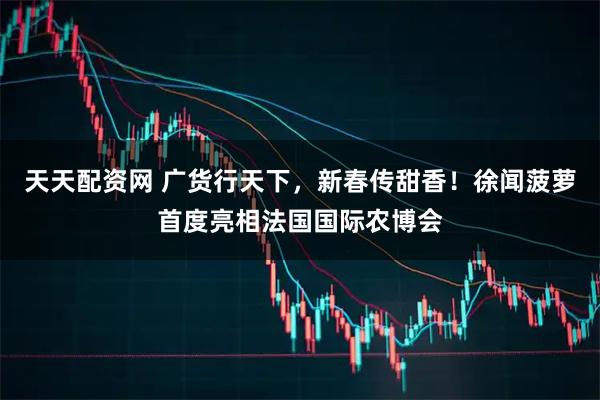 天天配资网 广货行天下，新春传甜香！徐闻菠萝首度亮相法国国际农博会