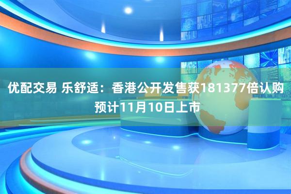 优配交易 乐舒适：香港公开发售获181377倍认购 预计11月10日上市