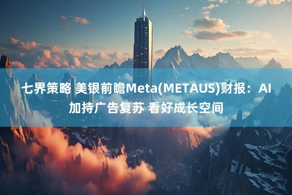 七界策略 美银前瞻Meta(METAUS)财报：AI加持广告复苏 看好成长空间