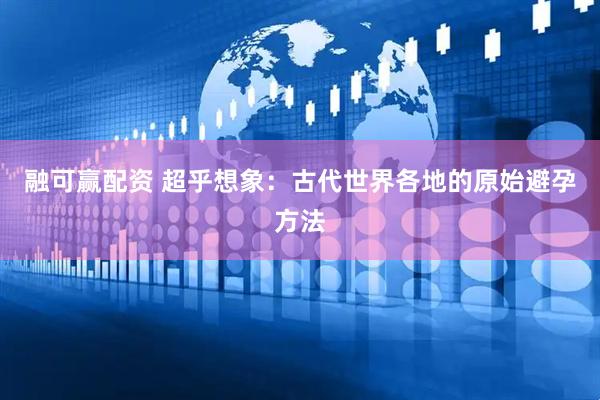 融可赢配资 超乎想象：古代世界各地的原始避孕方法
