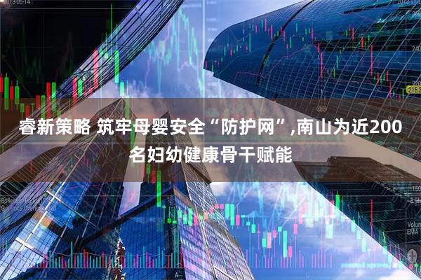 睿新策略 筑牢母婴安全“防护网”,南山为近200名妇幼健康骨干赋能